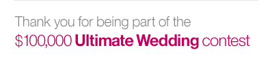 Thank you for being part of the $100,000 Ultimate Wedding contest.